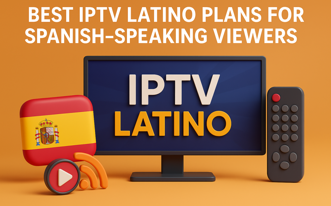 Best IPTV Latino Plans for Spanish-Speaking Viewers